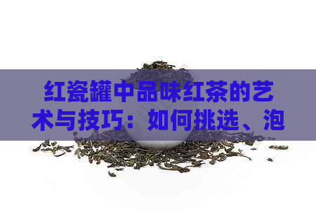 红瓷罐中品味红茶的艺术与技巧：如何挑选、泡制和欣红茶