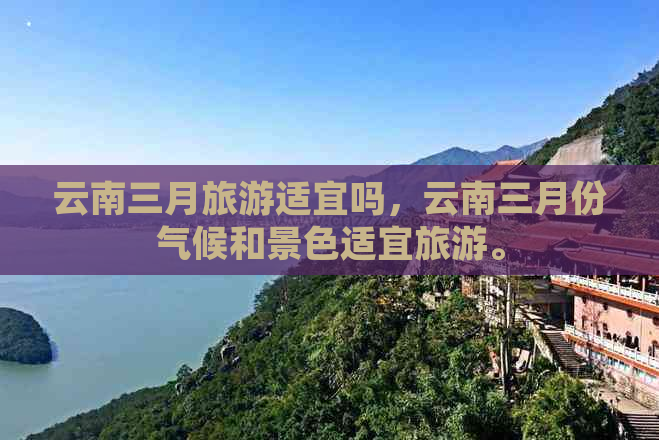 云南三月旅游适宜吗，云南三月份气候和景色适宜旅游。