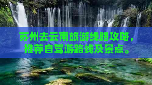 苏州去云南旅游线路攻略，推荐自驾游路线及景点。