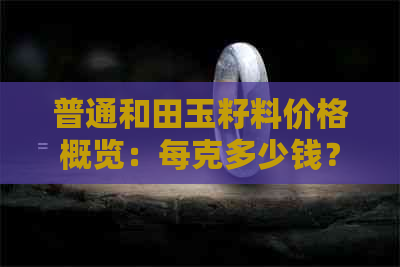 普通和田玉籽料价格概览：每克多少钱？收藏价值如何？