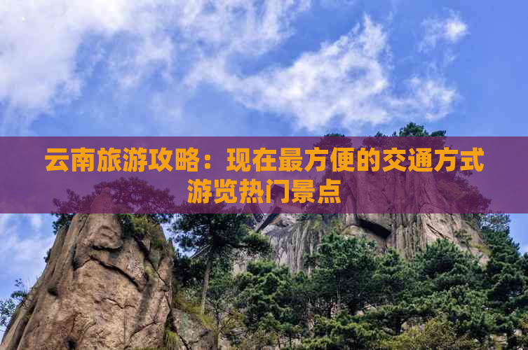 云南旅游攻略：现在最方便的交通方式游览热门景点