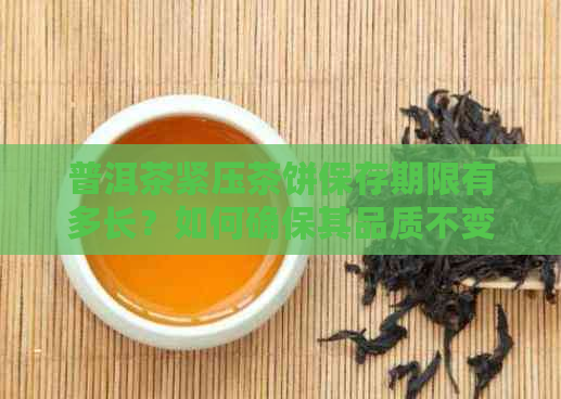 普洱茶紧压茶饼保存期限有多长？如何确保其品质不变质？