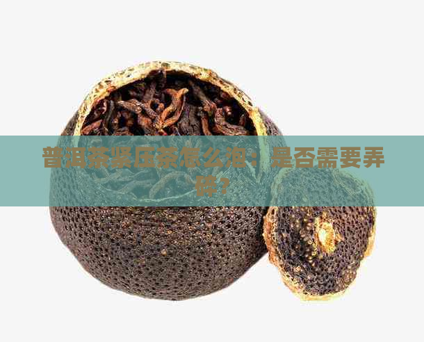 普洱茶紧压茶怎么泡：是否需要弄碎？