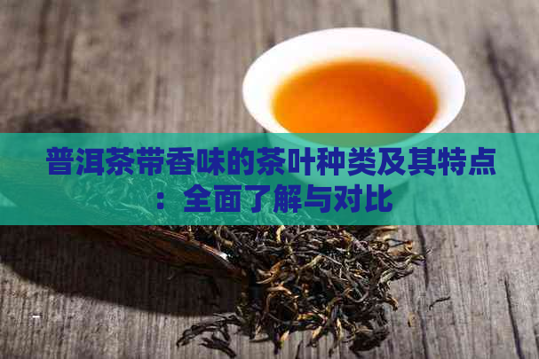 普洱茶带香味的茶叶种类及其特点：全面了解与对比