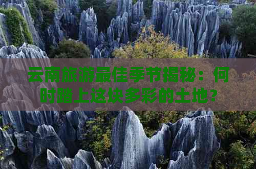 云南旅游更佳季节揭秘：何时踏上这块多彩的土地？