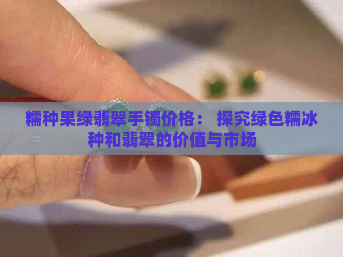 糯种果绿翡翠手镯价格： 探究绿色糯冰种和翡翠的价值与市场