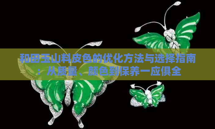 和田玉山料皮色的优化方法与选择指南：从质量、颜色到保养一应俱全