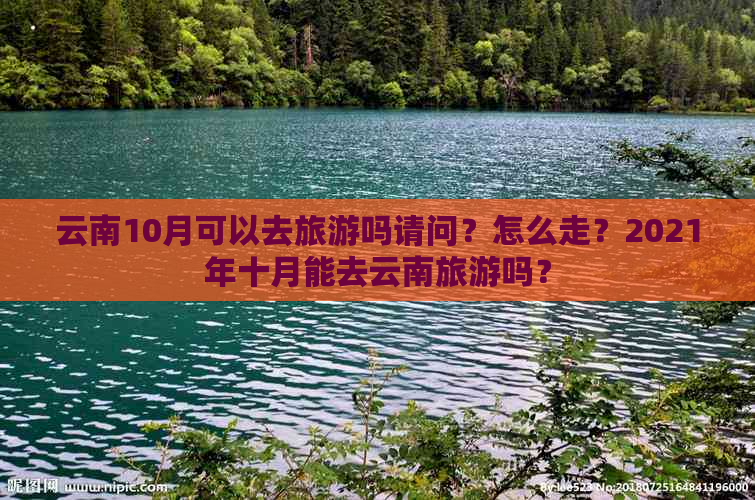 云南10月可以去旅游吗请问？怎么走？2021年十月能去云南旅游吗？