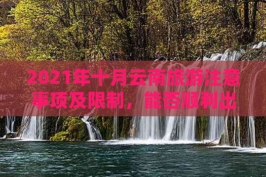 2021年十月云南旅游注意事项及限制，能否顺利出行？