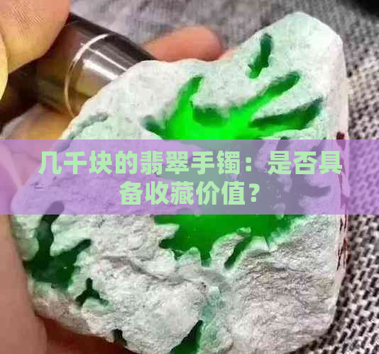 几千块的翡翠手镯：是否具备收藏价值？