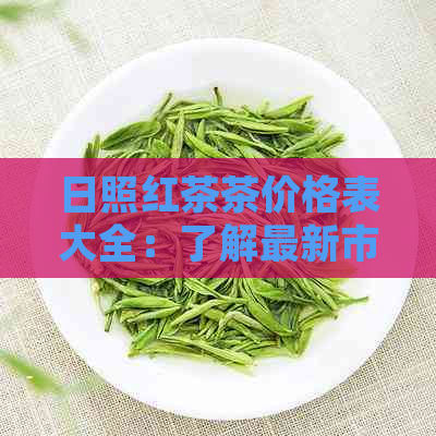 日照红茶茶价格表大全：了解最新市场行情，掌握高品质茶叶的价格信息。