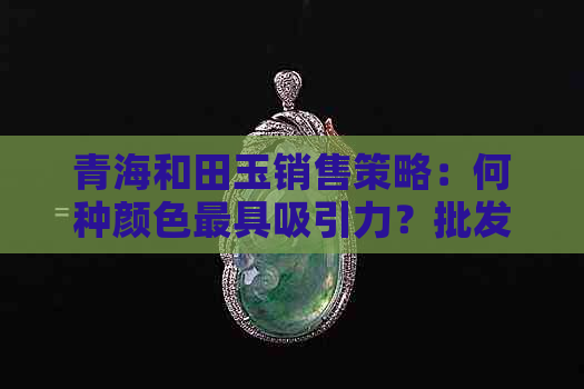 青海和田玉销售策略：何种颜色更具吸引力？批发价是多少？