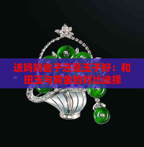 送妈妈金子还是玉子好：和田玉与黄金的对比选择