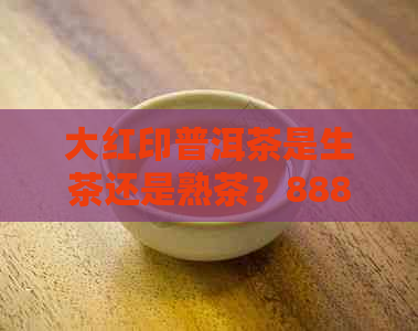 大红印普洱茶是生茶还是熟茶？888元5961克大红印普洱生茶，中茶品质保障。