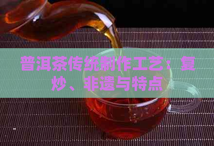 普洱茶传统制作工艺：复炒、非遗与特点