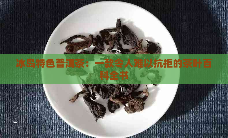 冰岛特色普洱茶：一款令人难以抗拒的茶叶百科全书