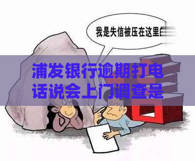 浦发银行逾期打电话说会上门调查是不是真的-浦发银行逾期打电话说会上门调查是不是真的