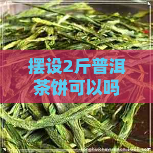 摆设2斤普洱茶饼可以吗