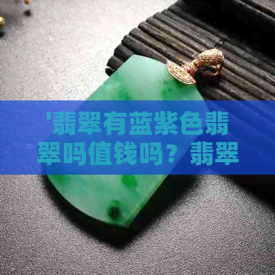 '翡翠有蓝紫色翡翠吗值钱吗？翡翠有蓝色的吗？'