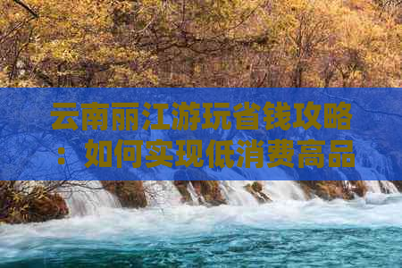 云南丽江游玩省钱攻略：如何实现低消费高品质旅行