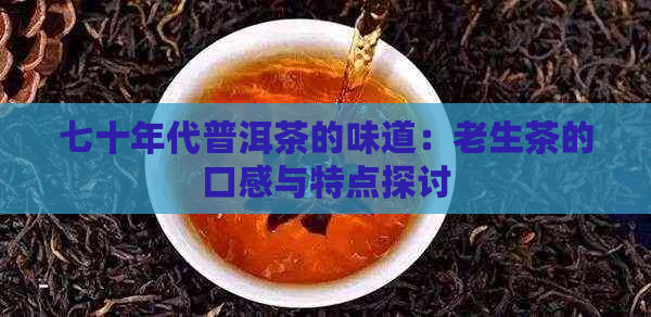 七十年代普洱茶的味道：老生茶的口感与特点探讨