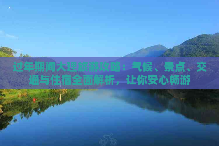 过年期间大理旅游攻略：气候、景点、交通与住宿全面解析，让你安心畅游