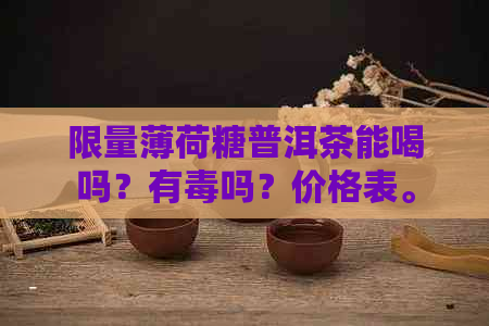 限量薄荷糖普洱茶能喝吗？有吗？价格表。