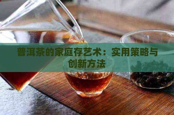 普洱茶的家庭存艺术：实用策略与创新方法