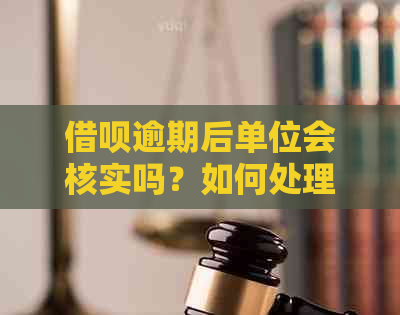 借呗逾期后单位会核实吗？如何处理逾期还款以及可能面临的后果？