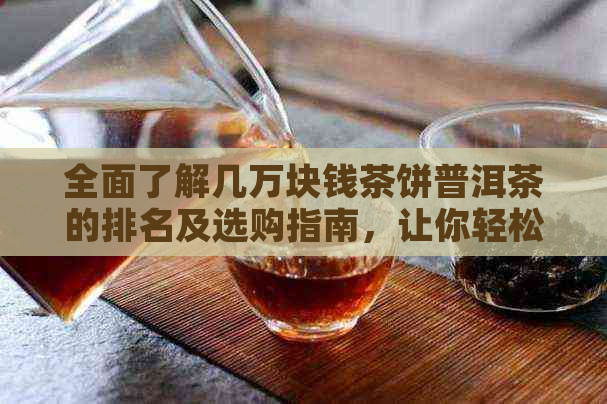 全面了解几万块钱茶饼普洱茶的排名及选购指南，让你轻松成为普洱茶专家