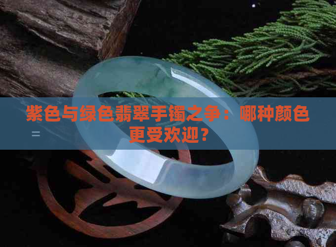 紫色与绿色翡翠手镯之争：哪种颜色更受欢迎？