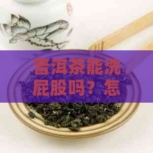 普洱茶能洗屁股吗？怎么用它来清洁屁股？