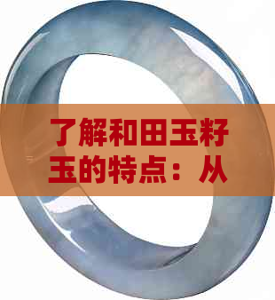 了解和田玉籽玉的特点：从颜色、纹理到价值全方位解析