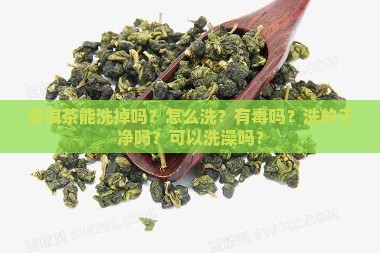 普洱茶能洗掉吗？怎么洗？有吗？洗的干净吗？可以洗澡吗？