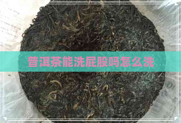 普洱茶能洗屁股吗怎么洗