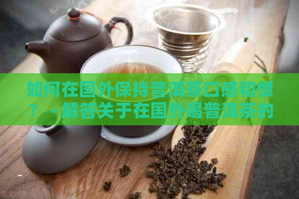 如何在国外保持普洱茶口感和惯？ - 解答关于在国外喝普洱茶的问题