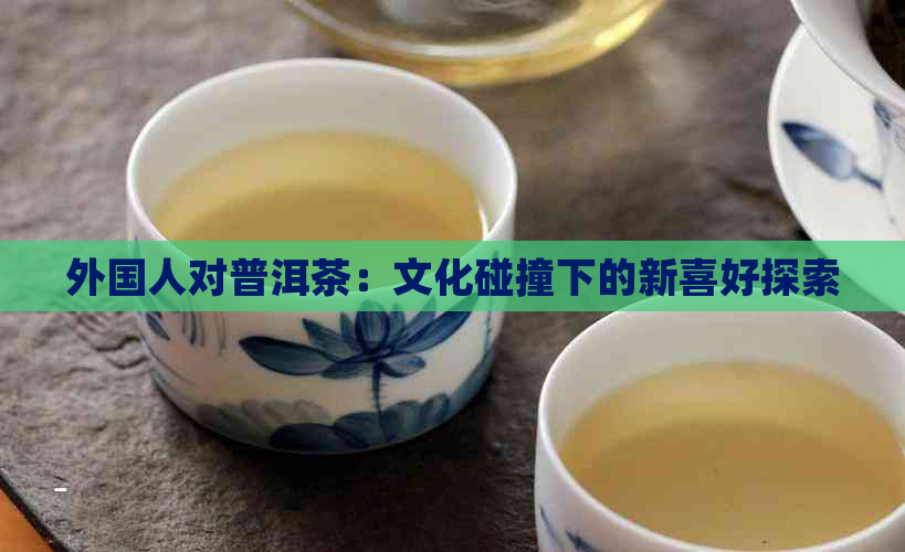 外国人对普洱茶：文化碰撞下的新喜好探索