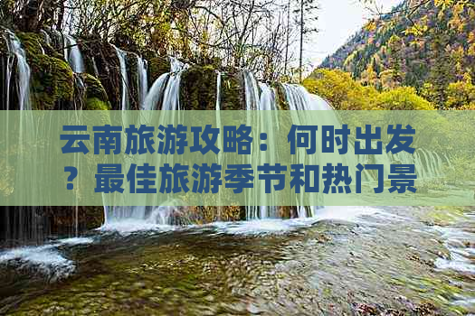 云南旅游攻略：何时出发？更佳旅游季节和热门景点推荐