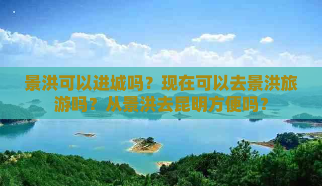 景洪可以进城吗？现在可以去景洪旅游吗？从景洪去昆明方便吗？