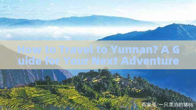 How to Travel to Yunnan? A Guide for Your Next Adventure.