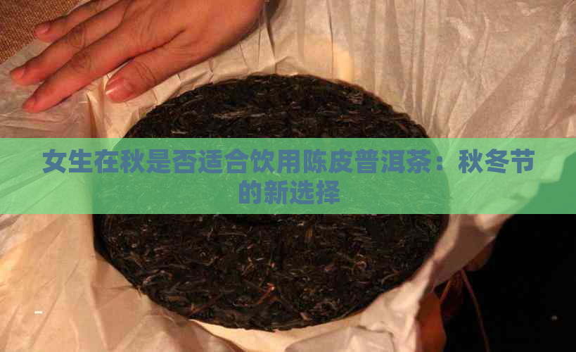 女生在秋是否适合饮用陈皮普洱茶：秋冬节的新选择