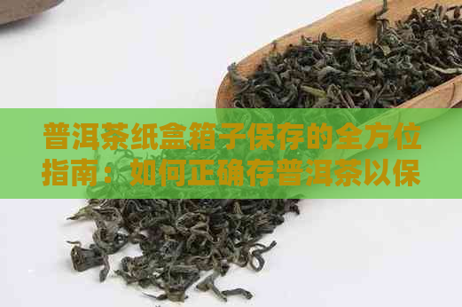 普洱茶纸盒箱子保存的全方位指南：如何正确存普洱茶以保持其品质和口感