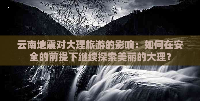 云南地震对大理旅游的影响：如何在安全的前提下继续探索美丽的大理？