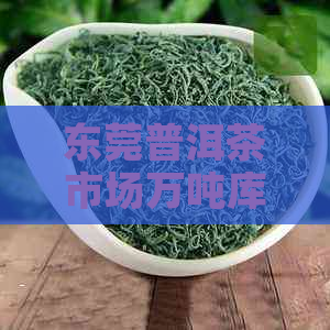 东莞普洱茶市场万吨库存分析：茶叶品种、年份及价格影响因素研究