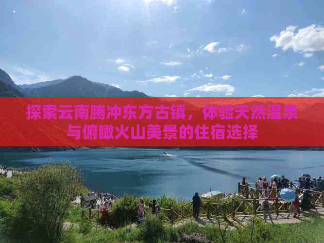 探索云南腾冲东方古镇，体验天然温泉与俯瞰火山美景的住宿选择