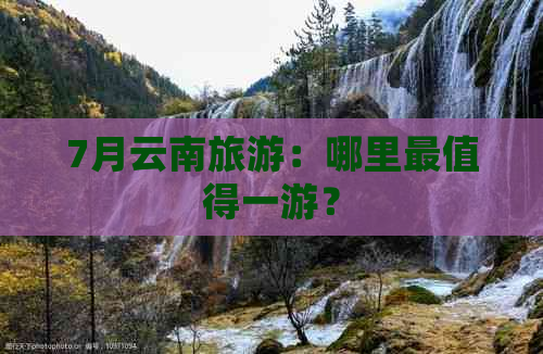 7月云南旅游：哪里最值得一游？