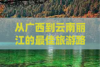 从广西到云南丽江的更佳旅游路线及交通方式解析