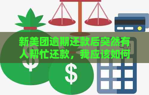 新美团逾期还款后突然有人帮忙还款，我应该如何处理？