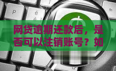 网贷逾期还款后，是否可以注销账号？如何办理？