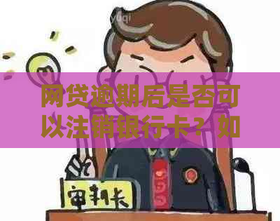 网贷逾期后是否可以注销银行卡？如何处理以避免进一步影响？